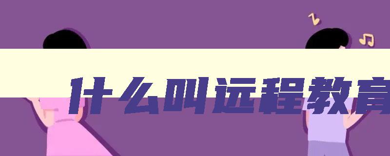 什么叫远程教育 现代远程教育 什么叫远程教育 现代远程教育
