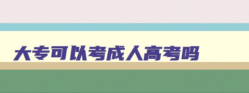 大专可以考成人高考吗 大专可以考成人高考吗