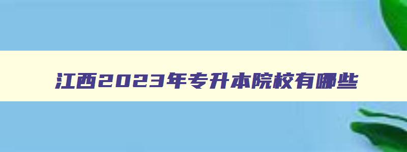 江西2023年专升本院校有哪些 江西专升本有哪些学校2023 江西2023年专升本院校有哪些 江西专升本有哪些学校2023