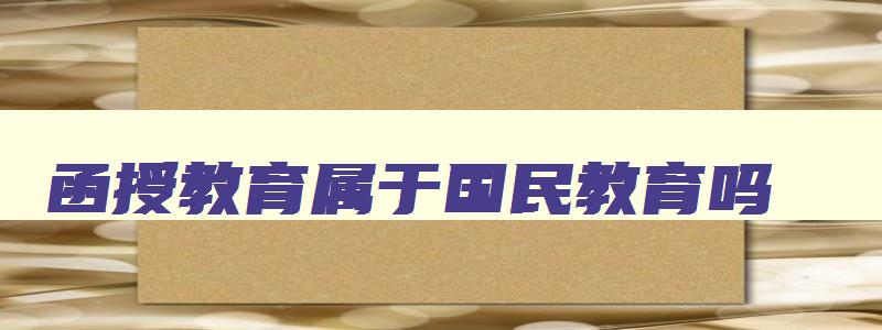 函授教育属于国民教育吗 函授是不是国民教育 函授教育属于国民教育吗 函授是不是国民教育