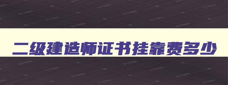 二级建造师证书挂靠费多少 二级建造师证书在哪里下载