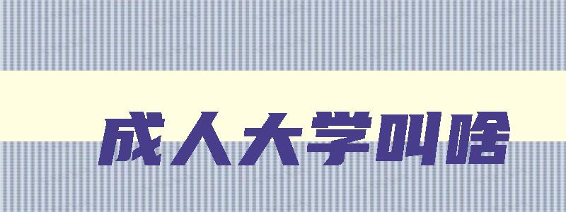 成人大学叫啥 成人大学是什么