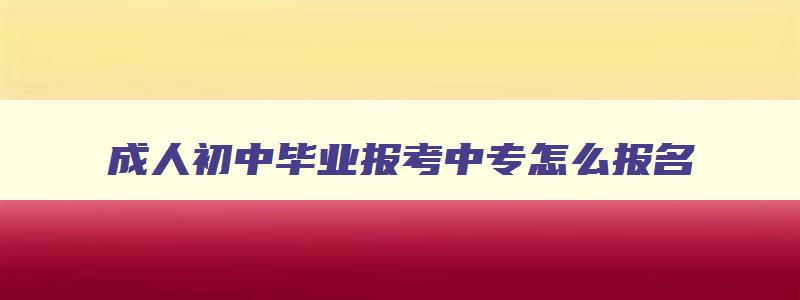 成人初中毕业报考中专怎么报名 成人初中毕业报考中专怎么报名的 成人初中毕业报考中专怎么报名 成人初中毕业报考中专怎么报名的