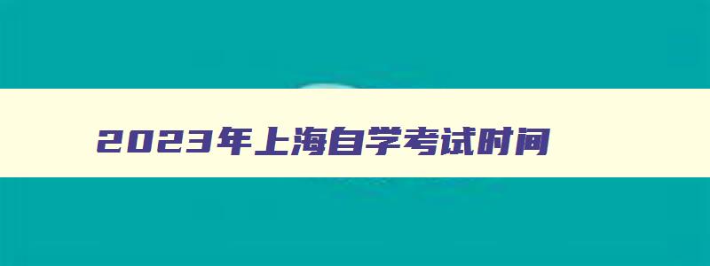 2024年上海自学考试时间 2024年上海自学考试时间及科目表 2024年上海自学考试时间 2024年上海自学考试时间及科目表