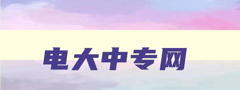 电大中专网 电大中专网站 电大中专网 电大中专网站