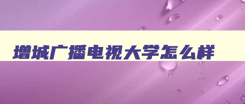 增城广播电视大学怎么样 广州增城广播电视大学官网 增城广播电视大学怎么样 广州增城广播电视大学官网
