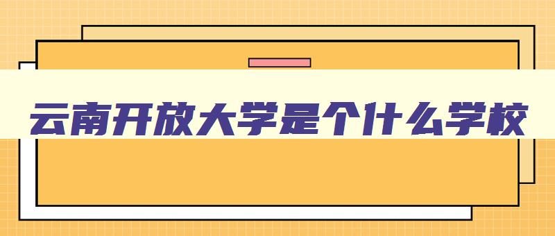 云南开放大学是个什么学校 云南开放大学是什么学校是本科么 云南开放大学是个什么学校 云南开放大学是什么学校是本科么