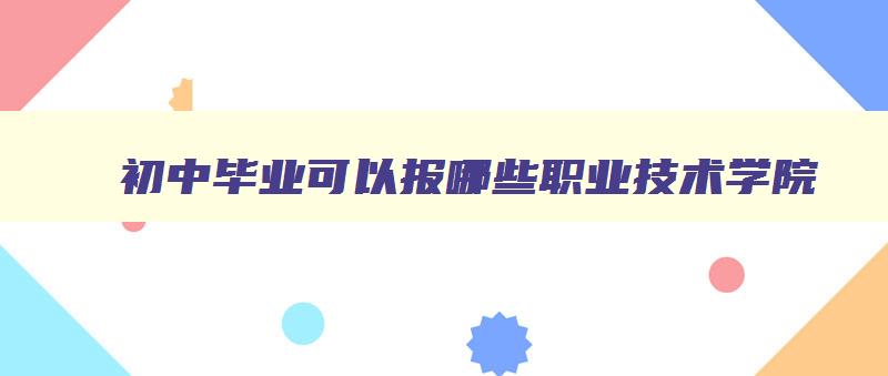 初中毕业可以报哪些职业技术学院 初中毕业可以报哪些专科学校 初中毕业可以报哪些职业技术学院 初中毕业可以报哪些专科学校