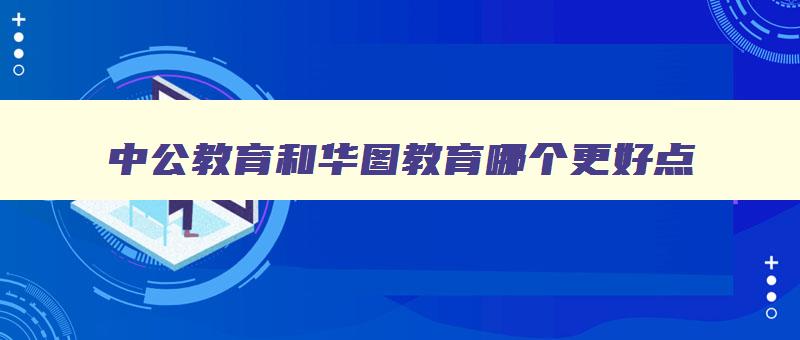 中公教育和华图教育哪个更好点 中公教育和华图教育的书哪个好 中公教育和华图教育哪个更好点 中公教育和华图教育的书哪个好