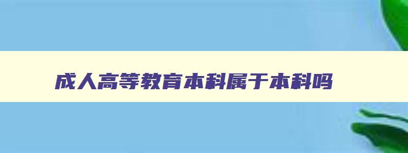 成人高等教育本科属于本科吗 成人教育本科属于普通高等教育吗 成人高等教育本科属于本科吗 成人教育本科属于普通高等教育吗