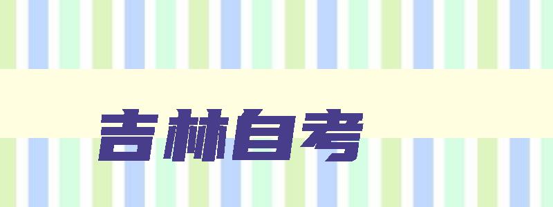 吉林自考 吉林自考专业科目一览表 吉林自考 吉林自考专业科目一览表