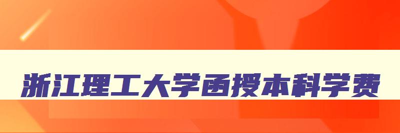 浙江理工大学函授本科学费 浙江理工大学函授本科学费一年多少 浙江理工大学函授本科学费 浙江理工大学函授本科学费一年多少
