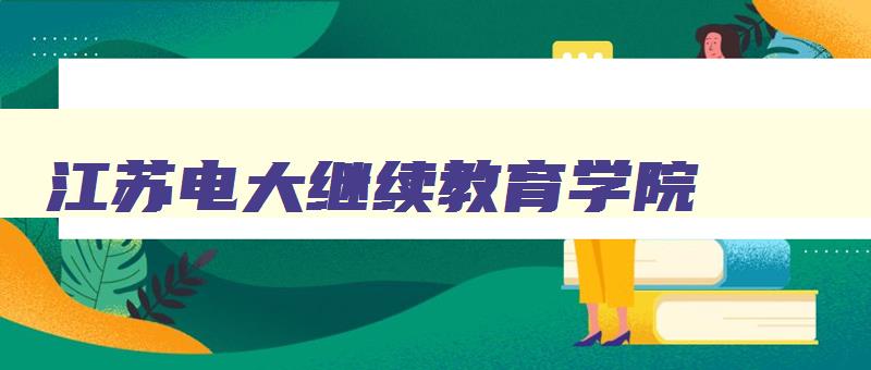 江苏电大继续教育学院 江苏电大全称叫什么 江苏电大继续教育学院 江苏电大全称叫什么
