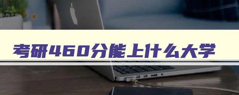考研460分能上什么大学 研究生460分 考研460分能上什么大学 研究生460分