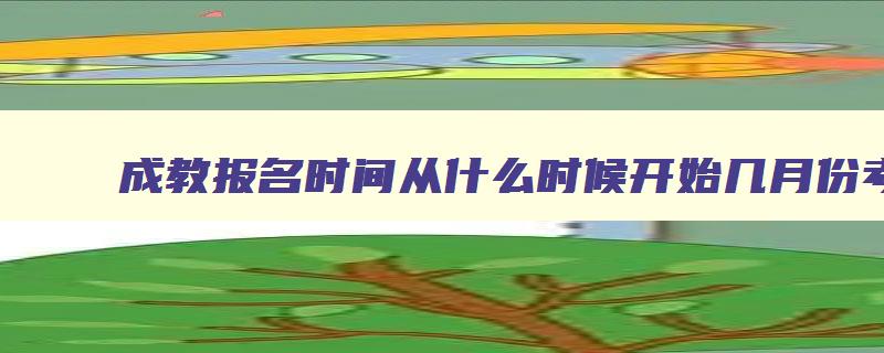 成教报名时间从什么时候开始几月份考试的 成教啥时候报名 成教报名时间从什么时候开始几月份考试的 成教啥时候报名