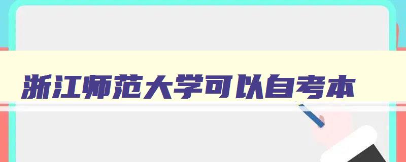 浙江师范大学可以自考本 浙江师范大学自考专科招生吗 浙江师范大学可以自考本 浙江师范大学自考专科招生吗