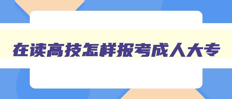 在读高技怎样报考成人大专 在读高技怎样报考成人大专呢 在读高技怎样报考成人大专 在读高技怎样报考成人大专呢