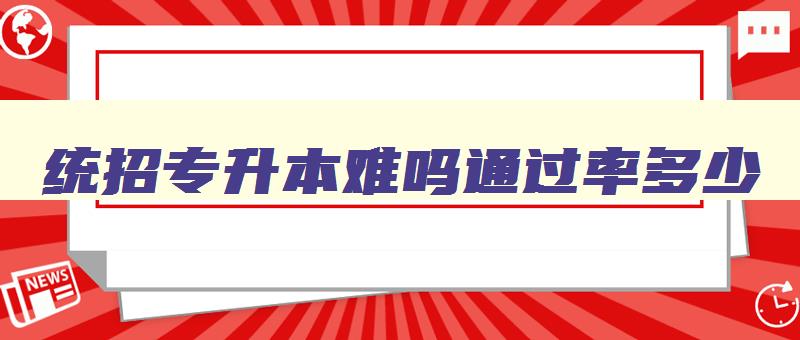 统招专升本难吗通过率多少 统招专升本难吗通过率多少江西