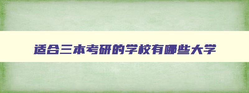 适合三本考研的学校有哪些大学 适合三本考研的院校 适合三本考研的学校有哪些大学 适合三本考研的院校