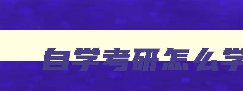 自学考研怎么学 自考研怎么考