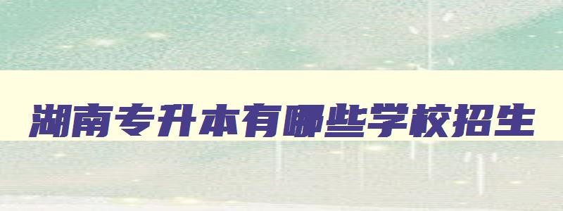 湖南专升本有哪些学校招生 湖南专升本有哪些学校招生分数线 湖南专升本有哪些学校招生 湖南专升本有哪些学校招生分数线