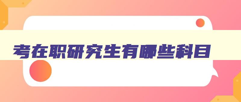 考在职研究生有哪些科目 考在职研究生有哪些专业 考在职研究生有哪些科目 考在职研究生有哪些专业