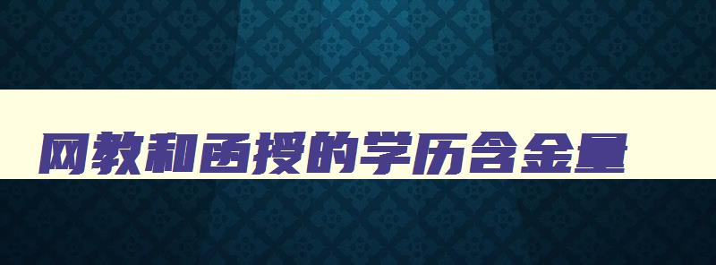 网教和函授的学历含金量 函授和网络教育哪个好有什么区别 网教和函授的学历含金量 函授和网络教育哪个好有什么区别