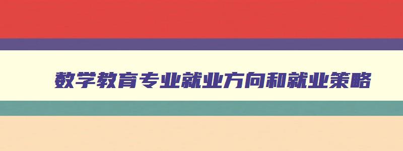 数学教育专业就业方向和就业策略 数学教育就业方向和就业前景 数学教育专业就业方向和就业策略 数学教育就业方向和就业前景