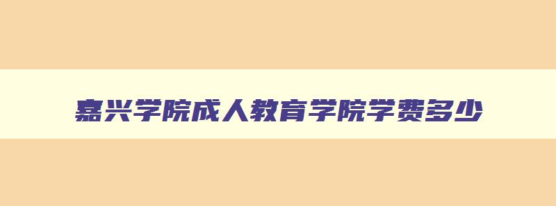 嘉兴学院成人教育学院学费多少 嘉兴学院成人教育学院学费多少