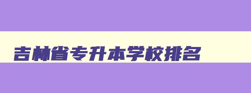 吉林省专升本学校排名 吉林省专升本的学校有哪些 吉林省专升本学校排名 吉林省专升本的学校有哪些