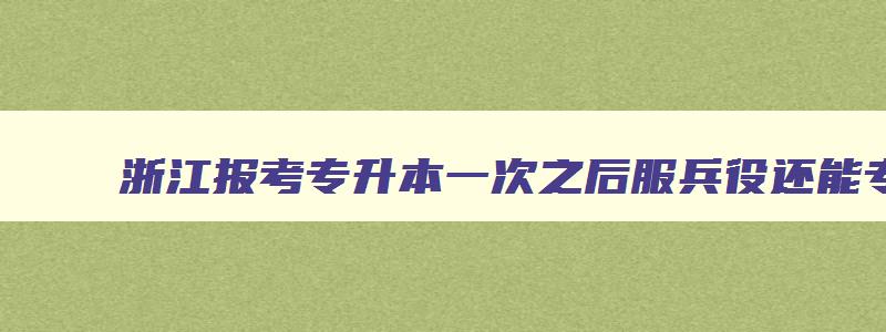 浙江报考专升本一次之后服兵役还能专升本吗 2024浙江义务兵专升本政策 浙江报考专升本一次之后服兵役还能专升本吗 2024浙江义务兵专升本政策