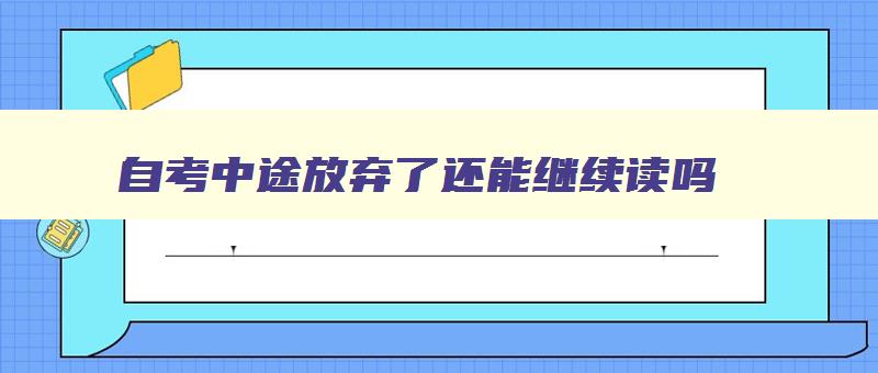 自考中途放弃了还能继续读吗 自考中断后还可以继续考吗