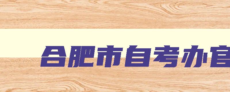 合肥市自考办官网 合肥市自考办官网查询