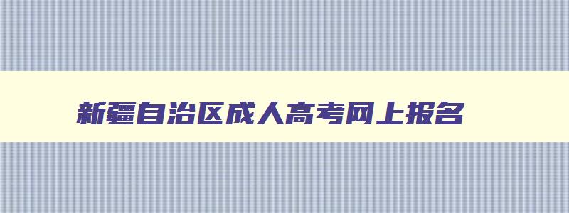 新疆自治区成人高考网上报名 新疆自治区成人高考网上报名查询怎么登录 新疆自治区成人高考网上报名 新疆自治区成人高考网上报名查询怎么登录