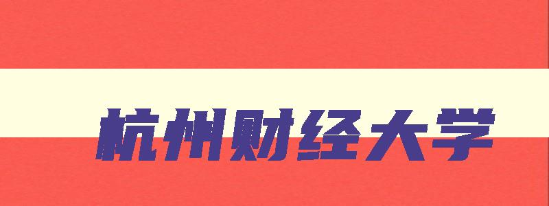 杭州财经大学 杭州财经大学是几本 杭州财经大学 杭州财经大学是几本