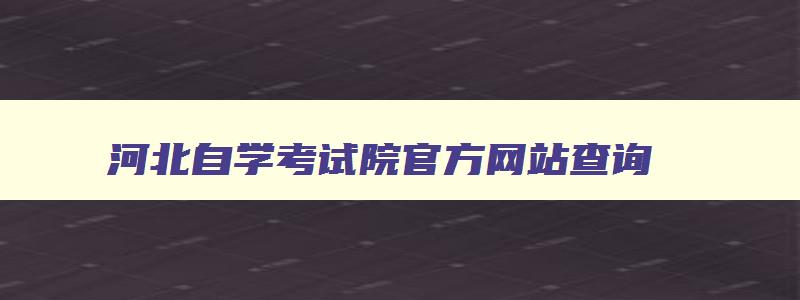 河北自学考试院官方网站查询 河北省自学考试官网入口 河北自学考试院官方网站查询 河北省自学考试官网入口