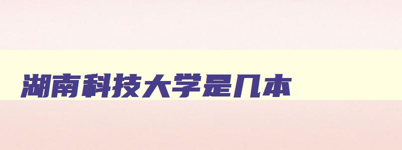 湖南科技大学是几本 湖南科技大学是几本线 湖南科技大学是几本 湖南科技大学是几本线