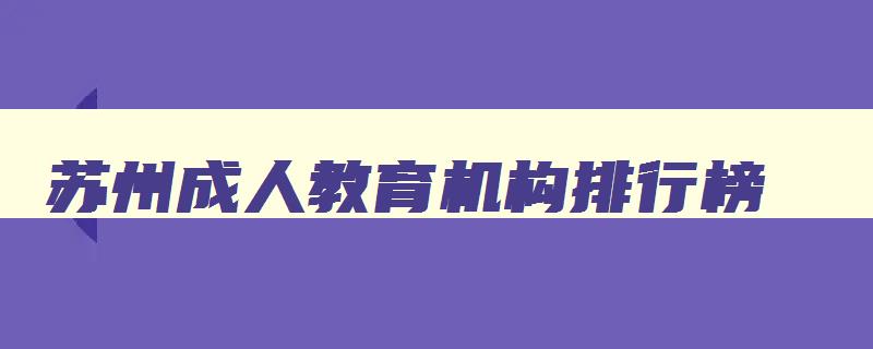 苏州成人教育机构排行榜 苏州成人大学有哪些学校 苏州成人教育机构排行榜 苏州成人大学有哪些学校