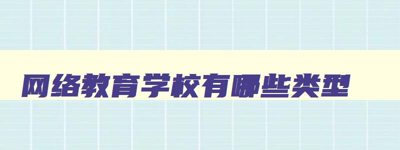 网络教育学校有哪些类型 网络教育院校名单及其专业特色 网络教育学校有哪些类型 网络教育院校名单及其专业特色