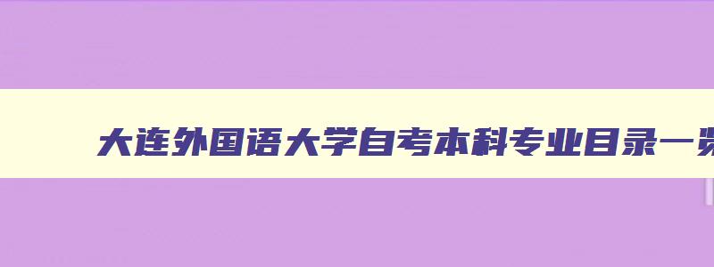 大连外国语大学自考本科专业目录一览表 大连外国语大学自考本科种类 大连外国语大学自考本科专业目录一览表 大连外国语大学自考本科种类