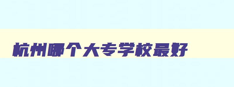 杭州哪个大专学校最好 杭州哪个大专学校最好 杭州哪个大专学校最好 杭州哪个大专学校最好