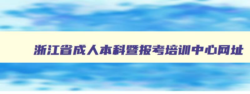 浙江省成人本科暨报考培训中心网址 浙江省成人本科暨报考培训中心网址