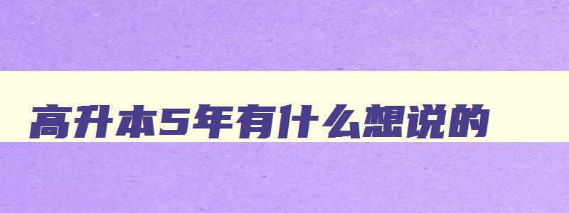 高升本5年有什么想说的 高升本和高升专有什么区别