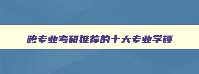 跨专业考研推荐的十大专业学硕 跨专业考研推荐的十大专业学硕有哪些 跨专业考研推荐的十大专业学硕 跨专业考研推荐的十大专业学硕有哪些
