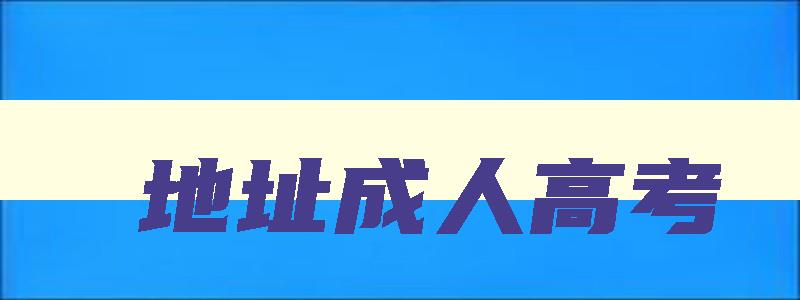 地址成人高考 成人高考地点具体地址 地址成人高考 成人高考地点具体地址