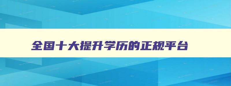 全国十大提升学历的正规平台 专门提升学历机构排行榜 全国十大提升学历的正规平台 专门提升学历机构排行榜
