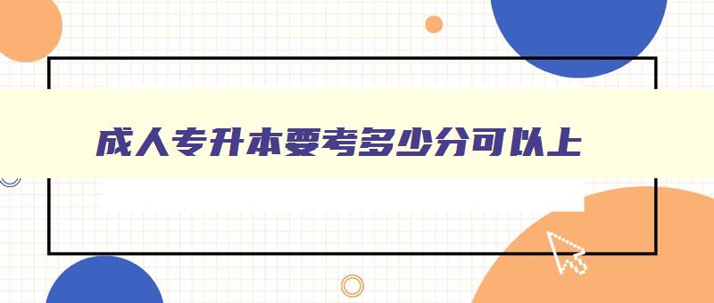 成人专升本要考多少分可 成人专升本考多少分可以录取 成人专升本要考多少分可 成人专升本考多少分可以录取