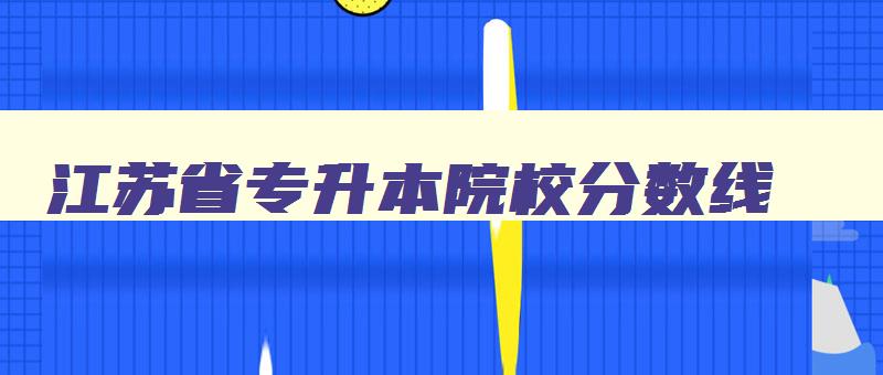 江苏省专升本院校分数线 江苏省专升本录取分数线2024