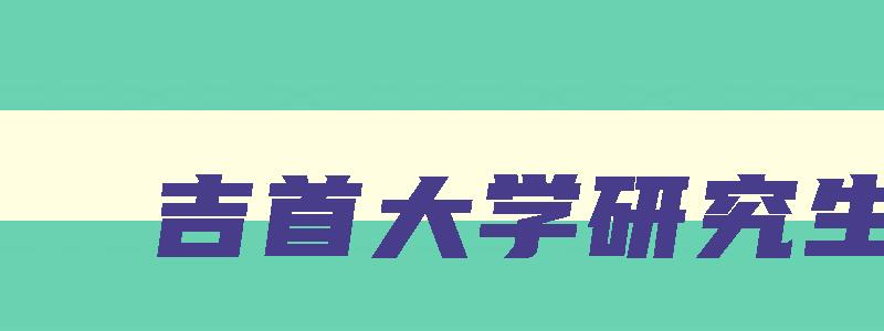 吉首大学研究生院 吉首大学研究生招生专业目录 吉首大学研究生院 吉首大学研究生招生专业目录