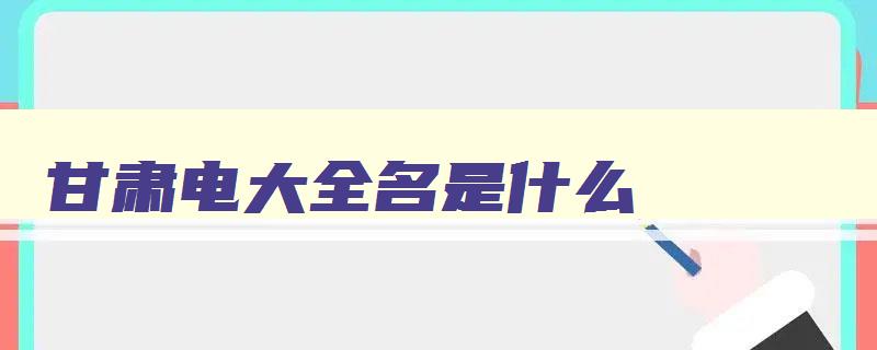 甘肃电大全名是什么 甘肃电大是什么学校 甘肃电大全名是什么 甘肃电大是什么学校